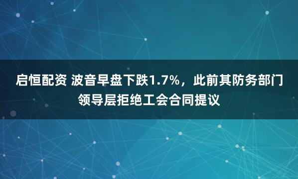 启恒配资 波音早盘下跌1.7%，此前其防务部门领导层拒绝工会合同提议