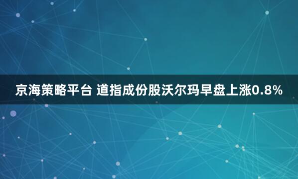 京海策略平台 道指成份股沃尔玛早盘上涨0.8%