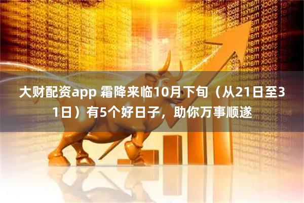 大财配资app 霜降来临10月下旬(从21日至31日)有5个好日子,助你万事顺遂