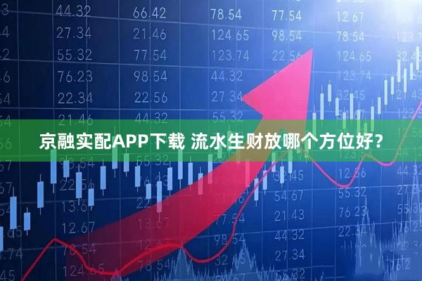 京融实配APP下载 流水生财放哪个方位好？