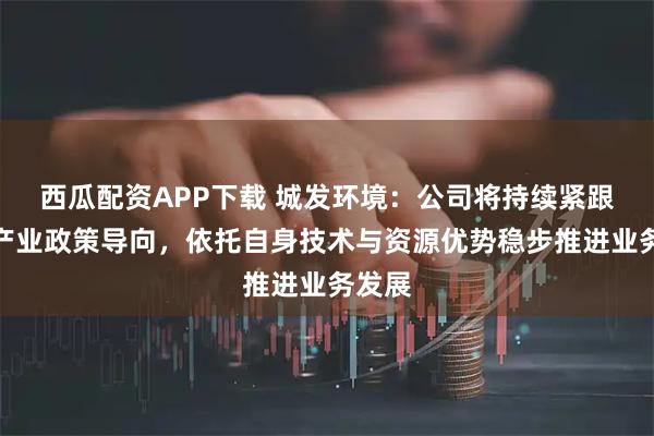 西瓜配资APP下载 城发环境：公司将持续紧跟国家产业政策导向，依托自身技术与资源优势稳步推进业务发展