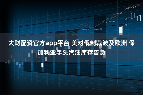 大财配资官方app平台 美对俄制裁波及欧洲 保加利亚手头汽油库存告急