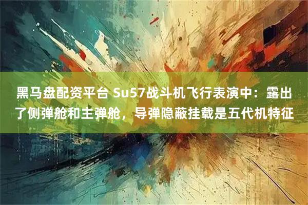黑马盘配资平台 Su57战斗机飞行表演中:露出了侧弹舱和主弹舱,导弹隐蔽挂载是五代机特征