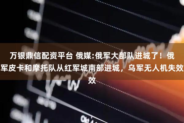 万银鼎信配资平台 俄媒:俄军大部队进城了！俄军皮卡和摩托队从红军城南部进城，乌军无人机失效