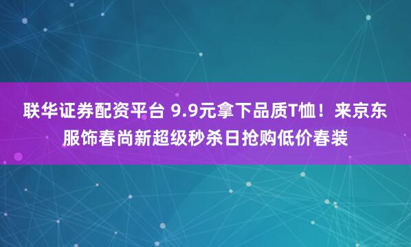 联华证券配资平台 9.9元拿下品质T恤！来京东服饰春尚新超级秒杀日抢购低价春装