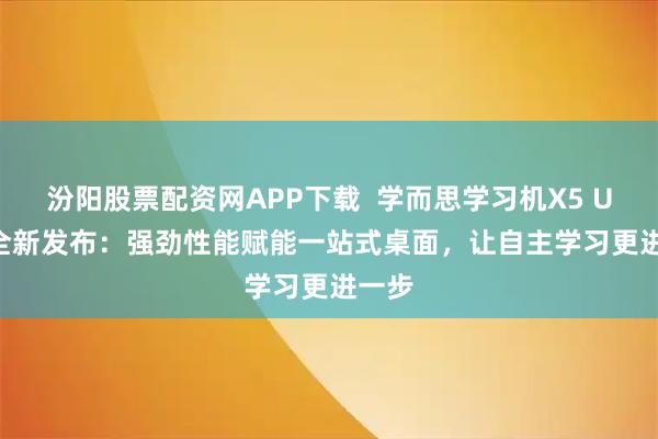 汾阳股票配资网APP下载  学而思学习机X5 Ultra全新发布：强劲性能赋能一站式桌面，让自主学习更进一步