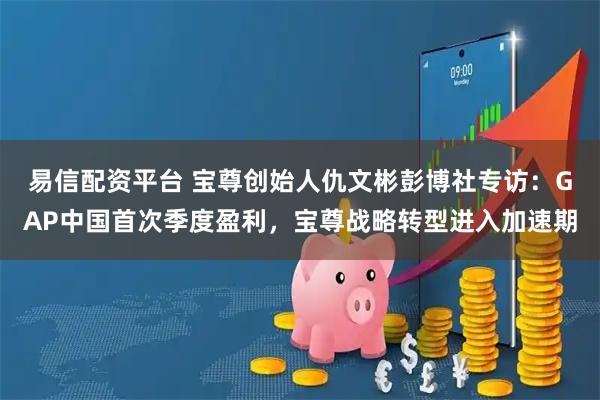 易信配资平台 宝尊创始人仇文彬彭博社专访:GAP中国首次季度盈利,宝尊战略转型进入加速期