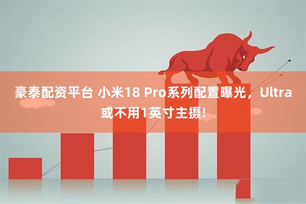 豪泰配资平台 小米18 Pro系列配置曝光，Ultra或不用1英寸主摄!