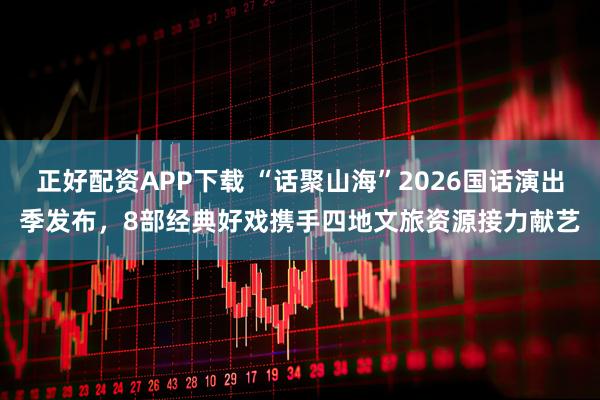 正好配资APP下载 “话聚山海”2026国话演出季发布，8部经典好戏携手四地文旅资源接力献艺