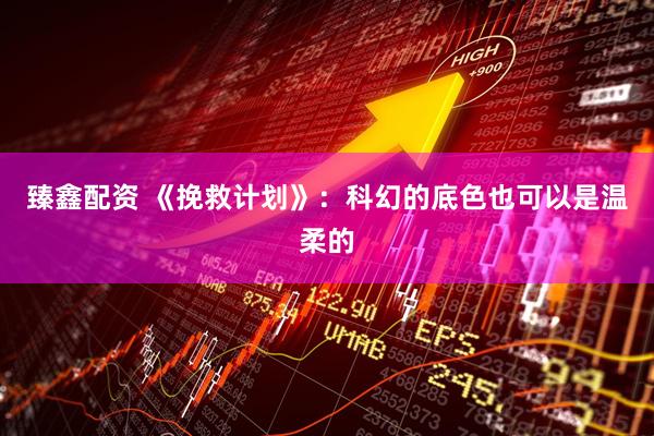 臻鑫配资 《挽救计划》：科幻的底色也可以是温柔的