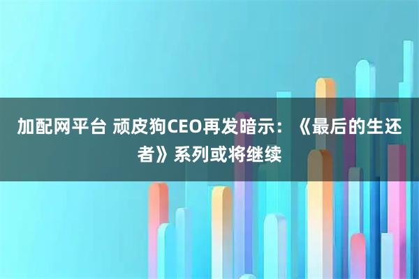 加配网平台 顽皮狗CEO再发暗示:《最后的生还者》系列或将继续