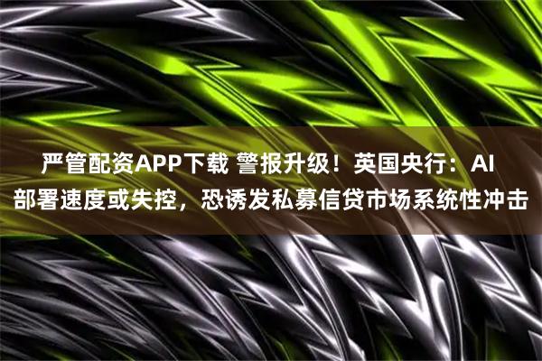 严管配资APP下载 警报升级！英国央行：AI 部署速度或失控，恐诱发私募信贷市场系统性冲击