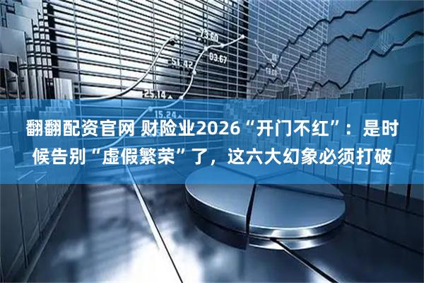 翻翻配资官网 财险业2026“开门不红”：是时候告别“虚假繁荣”了，这六大幻象必须打破