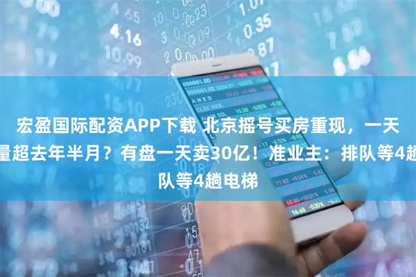 宏盈国际配资APP下载 北京摇号买房重现，一天网签量超去年半月？有盘一天卖30亿！准业主：排队等4趟电梯
