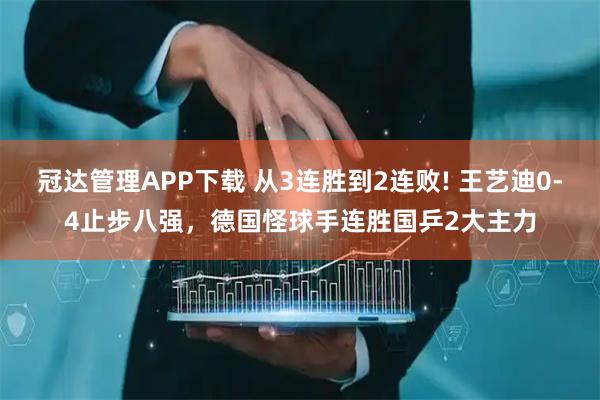 冠达管理APP下载 从3连胜到2连败! 王艺迪0-4止步八强，德国怪球手连胜国乒2大主力