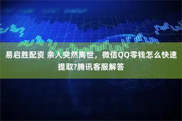 易启胜配资 亲人突然离世,微信QQ零钱怎么快速提取?腾讯客服解答