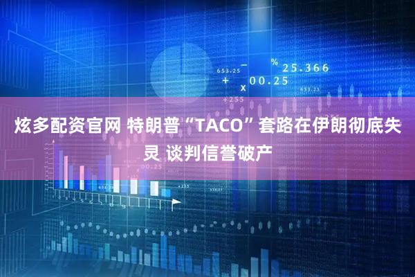 炫多配资官网 特朗普“TACO”套路在伊朗彻底失灵 谈判信誉破产