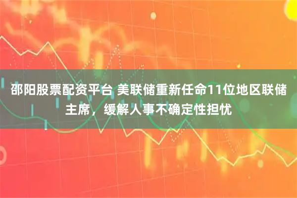 邵阳股票配资平台 美联储重新任命11位地区联储主席，缓解人事不确定性担忧