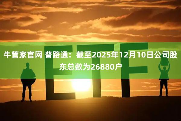 牛管家官网 普路通：截至2025年12月10日公司股东总数为26880户