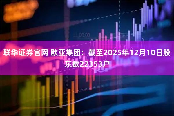 联华证券官网 欧亚集团：截至2025年12月10日股东数22353户