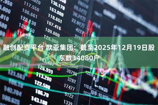 融创配资平台 欧亚集团：截至2025年12月19日股东数34080户