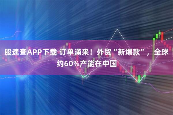 股速查APP下载 订单涌来！外贸“新爆款”，全球约60%产能在中国