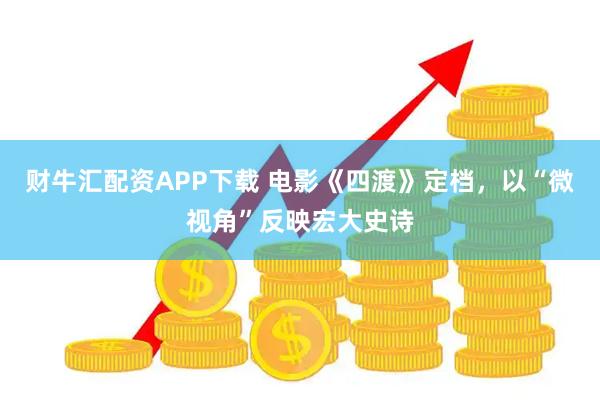 财牛汇配资APP下载 电影《四渡》定档，以“微视角”反映宏大史诗
