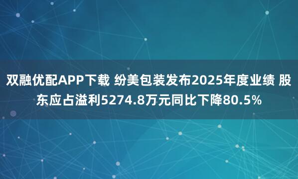 双融优配APP下载 纷美包装发布2025年度业绩 股东应占溢利5274.8万元同比下降80.5%