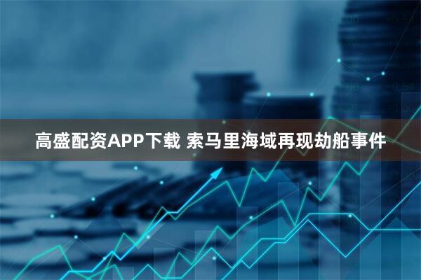 高盛配资APP下载 索马里海域再现劫船事件