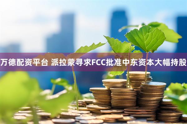 万德配资平台 派拉蒙寻求FCC批准中东资本大幅持股