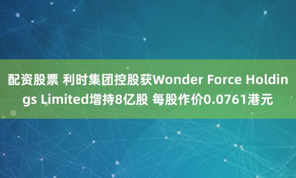 配资股票 利时集团控股获Wonder Force Holdings Limited增持8亿股 每股作价0.0761港元