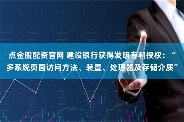点金股配资官网 建设银行获得发明专利授权：“多系统页面访问方法、装置、处理器及存储介质”