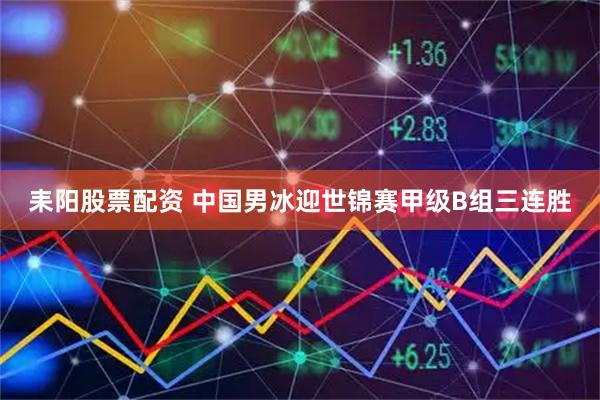 耒阳股票配资 中国男冰迎世锦赛甲级B组三连胜