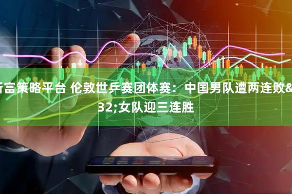 新富策略平台 伦敦世乒赛团体赛：中国男队遭两连败 女队迎三连胜