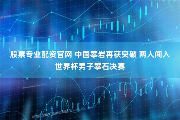 股票专业配资官网 中国攀岩再获突破 两人闯入世界杯男子攀石决赛