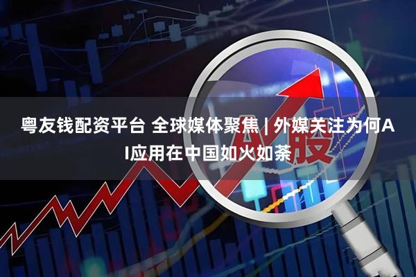 粤友钱配资平台 全球媒体聚焦 | 外媒关注为何AI应用在中国如火如荼