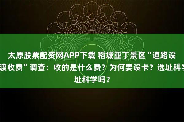 太原股票配资网APP下载 稻城亚丁景区“道路设卡摆渡收费”调查：收的是什么费？为何要设卡？选址科学吗？