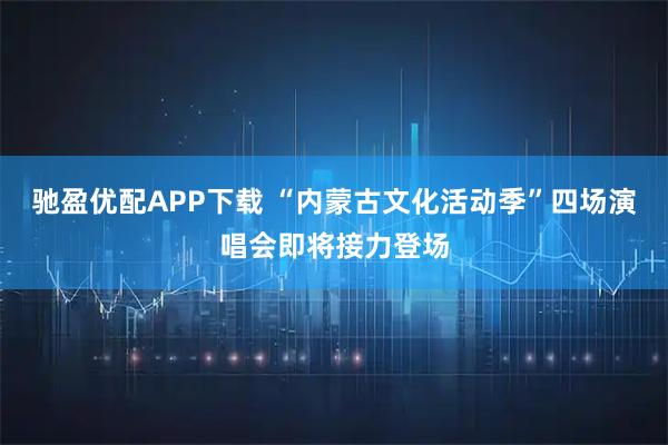 驰盈优配APP下载 “内蒙古文化活动季”四场演唱会即将接力登场