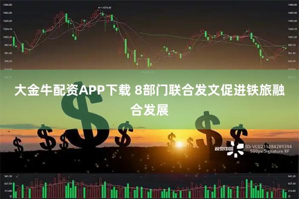 大金牛配资APP下载 8部门联合发文促进铁旅融合发展