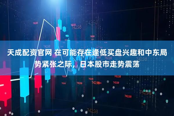 天成配资官网 在可能存在逢低买盘兴趣和中东局势紧张之际，日本股市走势震荡