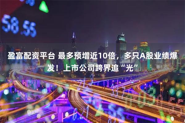盈富配资平台 最多预增近10倍，多只A股业绩爆发！上市公司跨界追“光”