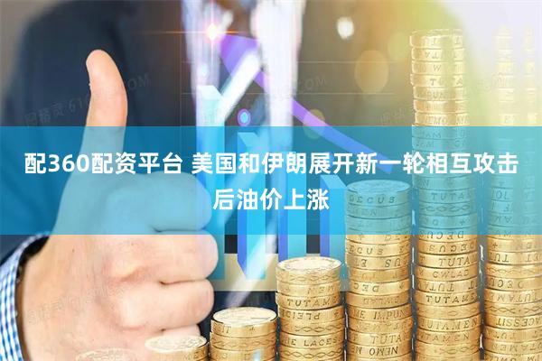 配360配资平台 美国和伊朗展开新一轮相互攻击后油价上涨