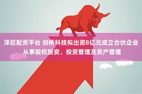 泽巨配资平台 剑桥科技拟出资8亿元成立合伙企业 从事股权投资、投资管理及资产管理