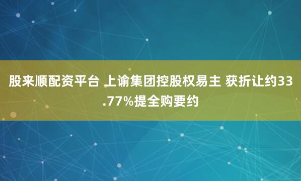 股来顺配资平台 上谕集团控股权易主 获折让约33.77%提全购要约