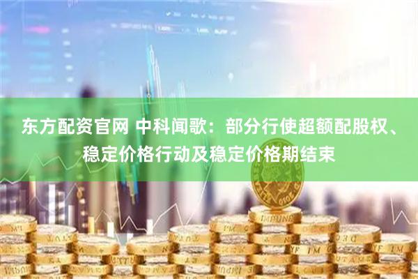 东方配资官网 中科闻歌：部分行使超额配股权、稳定价格行动及稳定价格期结束