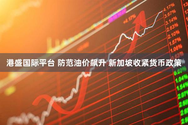 港盛国际平台 防范油价飙升 新加坡收紧货币政策